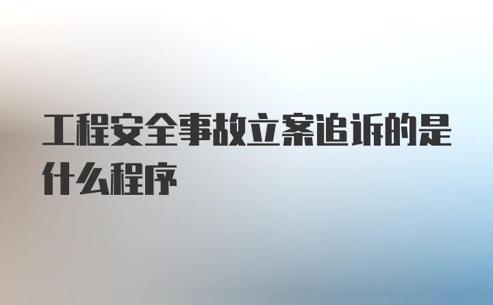 工程安全事故立案追诉的是什么程序