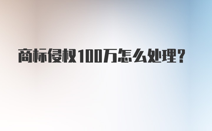 商标侵权100万怎么处理？