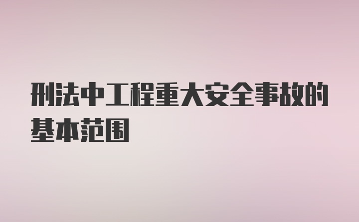 刑法中工程重大安全事故的基本范围