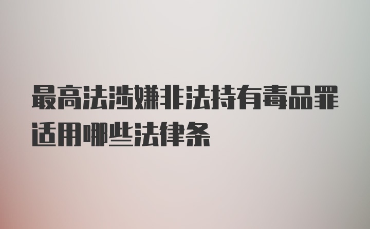 最高法涉嫌非法持有毒品罪适用哪些法律条