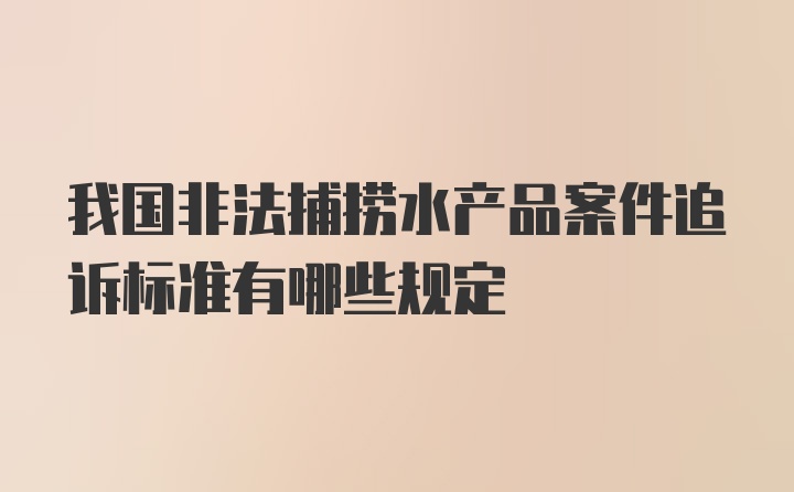 我国非法捕捞水产品案件追诉标准有哪些规定