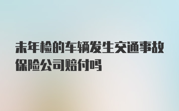 未年检的车辆发生交通事故保险公司赔付吗