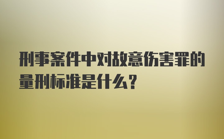 刑事案件中对故意伤害罪的量刑标准是什么？