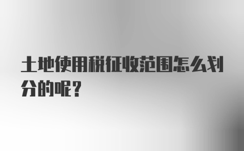 土地使用税征收范围怎么划分的呢？