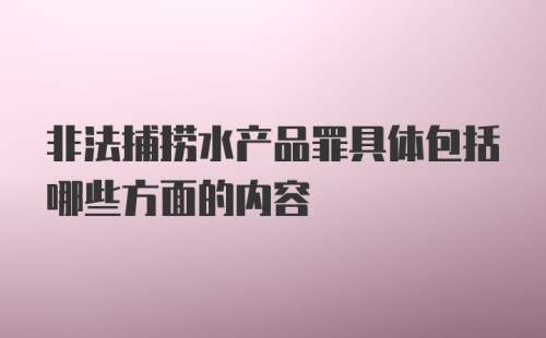 非法捕捞水产品罪具体包括哪些方面的内容