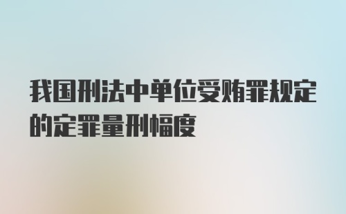 我国刑法中单位受贿罪规定的定罪量刑幅度