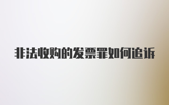 非法收购的发票罪如何追诉