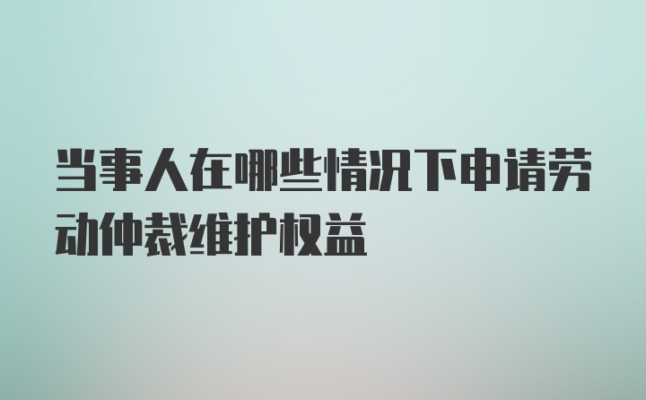 当事人在哪些情况下申请劳动仲裁维护权益