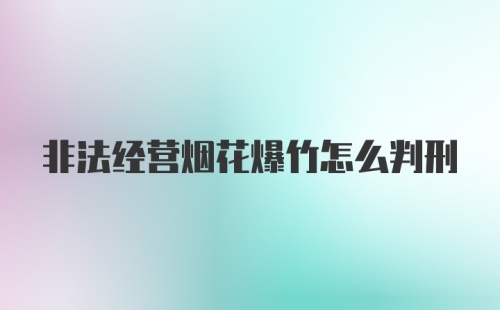 非法经营烟花爆竹怎么判刑