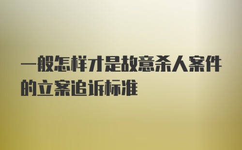 一般怎样才是故意杀人案件的立案追诉标准