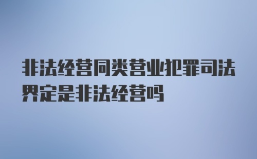 非法经营同类营业犯罪司法界定是非法经营吗