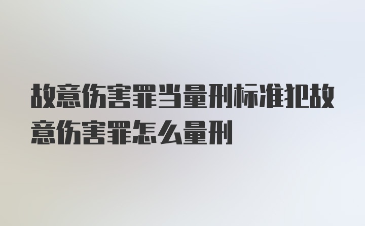 故意伤害罪当量刑标准犯故意伤害罪怎么量刑