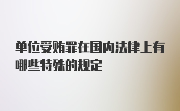 单位受贿罪在国内法律上有哪些特殊的规定