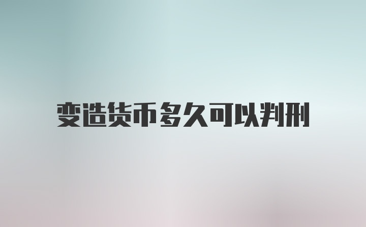 变造货币多久可以判刑