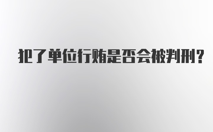 犯了单位行贿是否会被判刑？