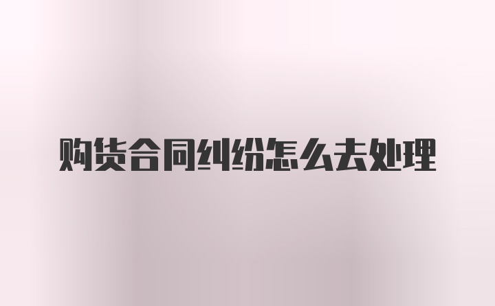 购货合同纠纷怎么去处理