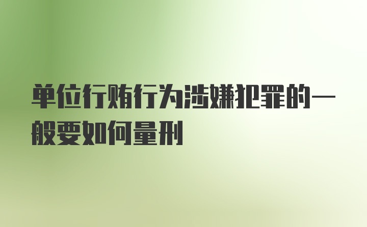 单位行贿行为涉嫌犯罪的一般要如何量刑