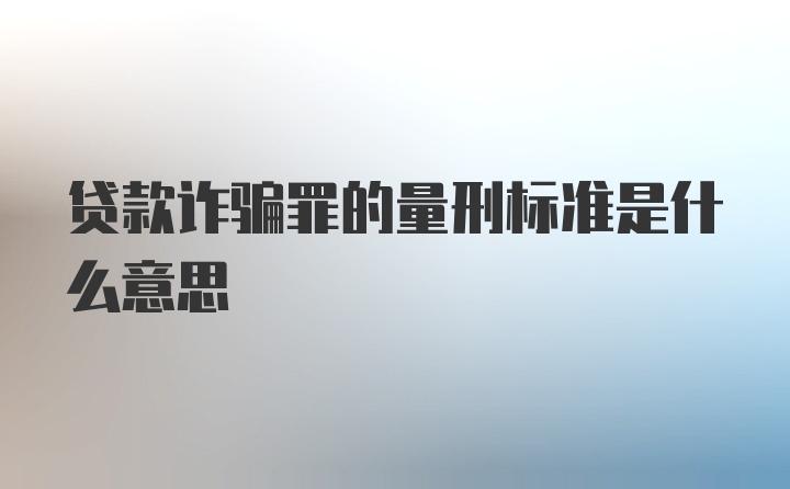 贷款诈骗罪的量刑标准是什么意思