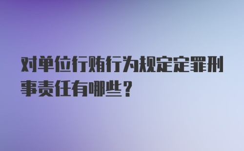 对单位行贿行为规定定罪刑事责任有哪些？