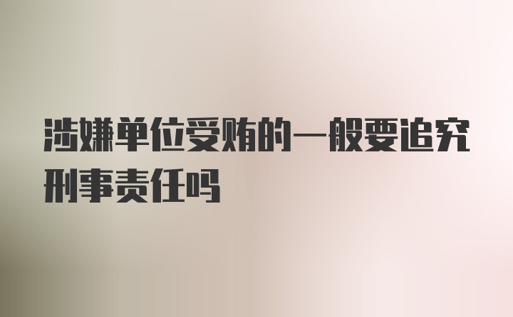 涉嫌单位受贿的一般要追究刑事责任吗