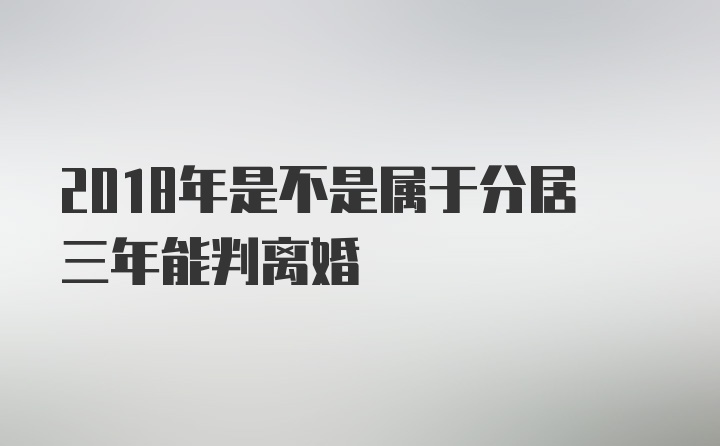 2018年是不是属于分居三年能判离婚