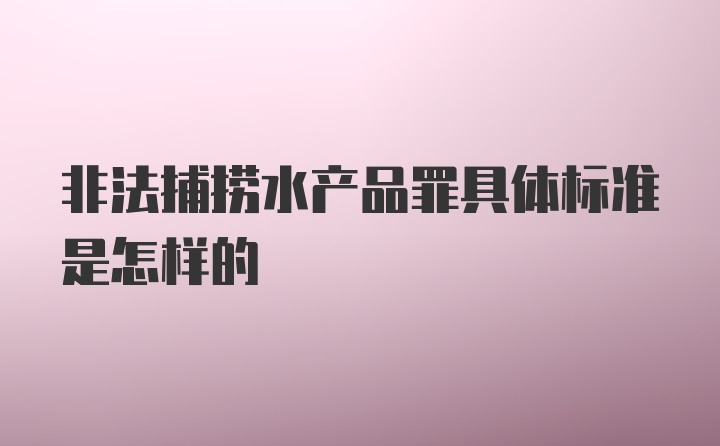 非法捕捞水产品罪具体标准是怎样的