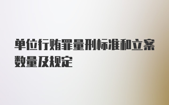 单位行贿罪量刑标准和立案数量及规定