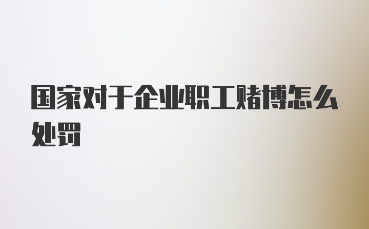 国家对于企业职工赌博怎么处罚