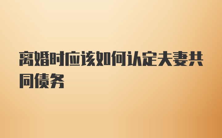 离婚时应该如何认定夫妻共同债务