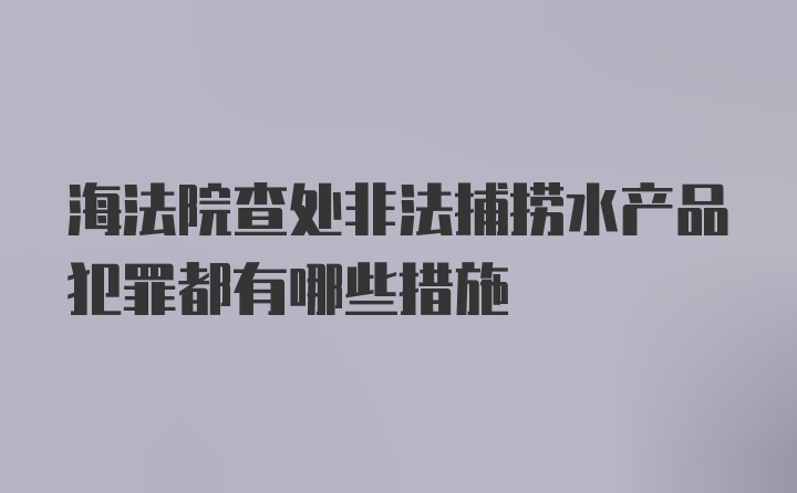 海法院查处非法捕捞水产品犯罪都有哪些措施