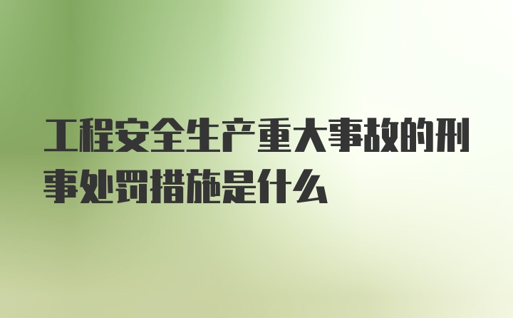 工程安全生产重大事故的刑事处罚措施是什么