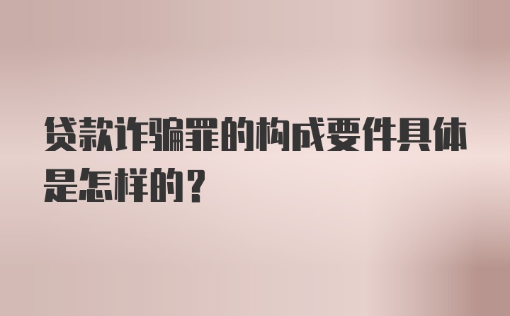 贷款诈骗罪的构成要件具体是怎样的？