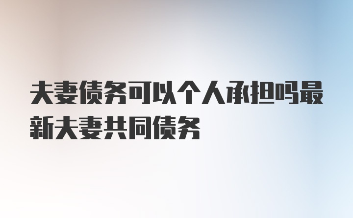 夫妻债务可以个人承担吗最新夫妻共同债务