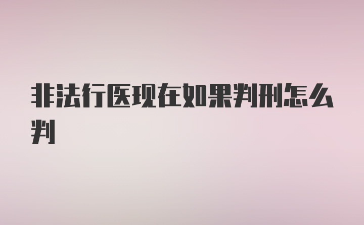 非法行医现在如果判刑怎么判