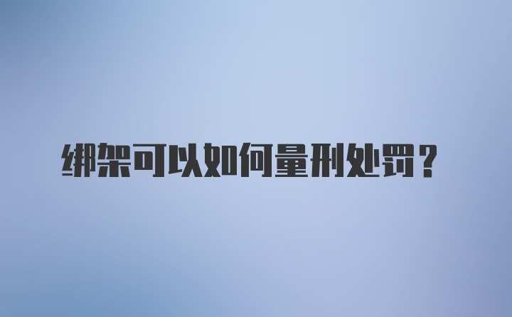 绑架可以如何量刑处罚？