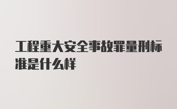 工程重大安全事故罪量刑标准是什么样