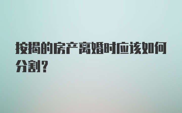 按揭的房产离婚时应该如何分割？