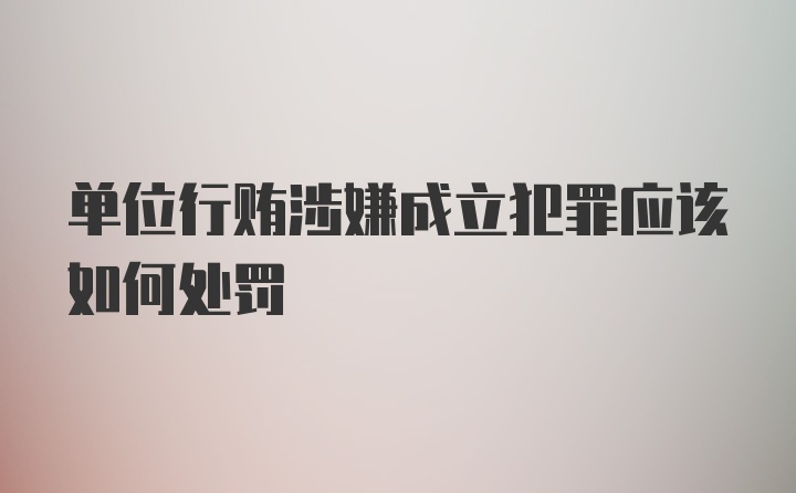 单位行贿涉嫌成立犯罪应该如何处罚