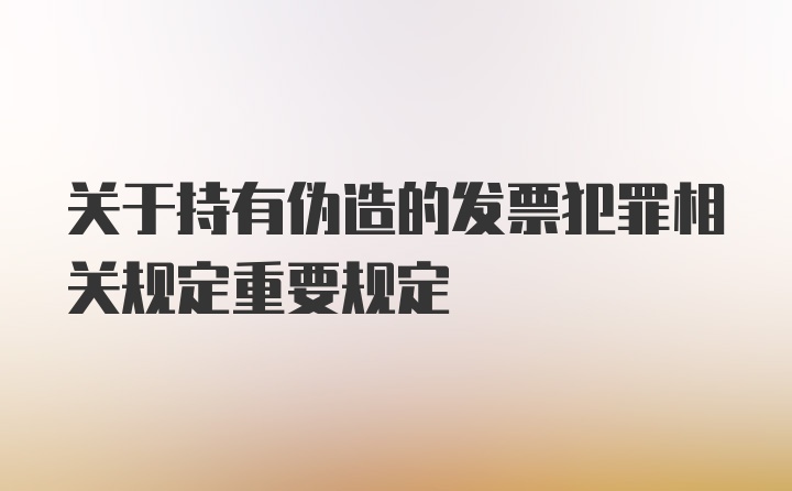 关于持有伪造的发票犯罪相关规定重要规定