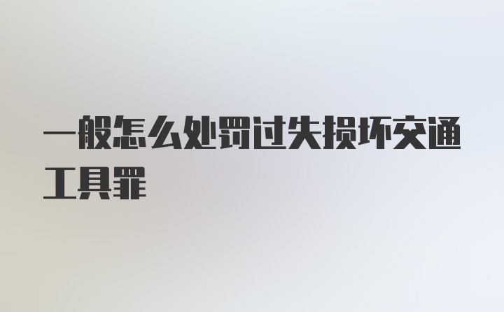 一般怎么处罚过失损坏交通工具罪