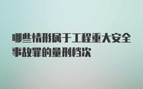 哪些情形属于工程重大安全事故罪的量刑档次