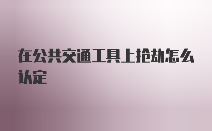 在公共交通工具上抢劫怎么认定