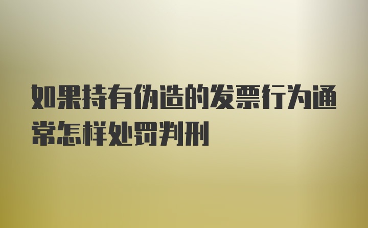 如果持有伪造的发票行为通常怎样处罚判刑