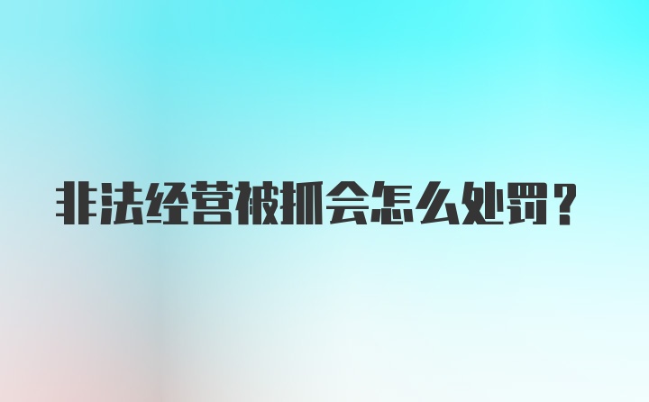 非法经营被抓会怎么处罚？