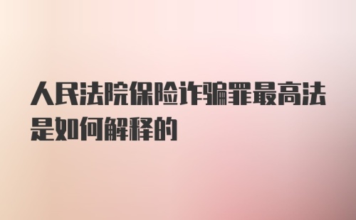 人民法院保险诈骗罪最高法是如何解释的