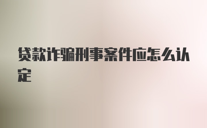 贷款诈骗刑事案件应怎么认定