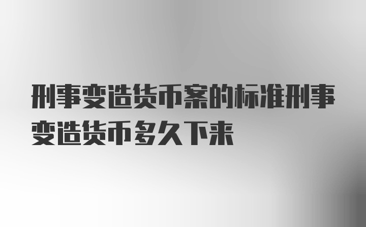 刑事变造货币案的标准刑事变造货币多久下来