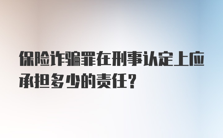 保险诈骗罪在刑事认定上应承担多少的责任?