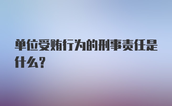 单位受贿行为的刑事责任是什么？