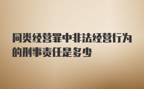 同类经营罪中非法经营行为的刑事责任是多少